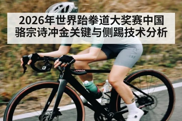 2026年世界跆拳道大奖赛中国骆宗诗冲金关键与侧踢技术分析