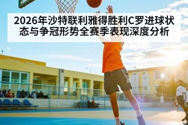 2026年沙特联利雅得胜利C罗进球状态与争冠形势全赛季表现深度分析