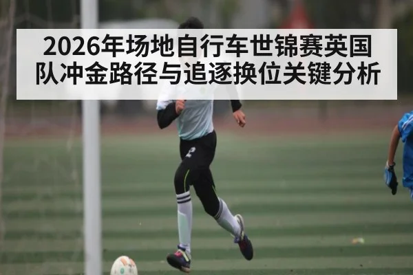 2026年场地自行车世锦赛英国队冲金路径与追逐换位关键分析