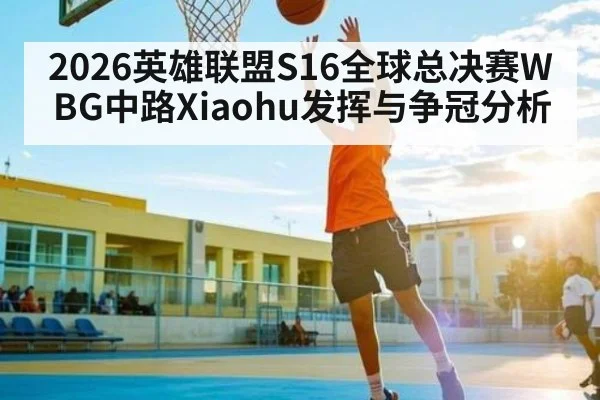 2026英雄联盟S16全球总决赛WBG中路Xiaohu发挥与争冠分析